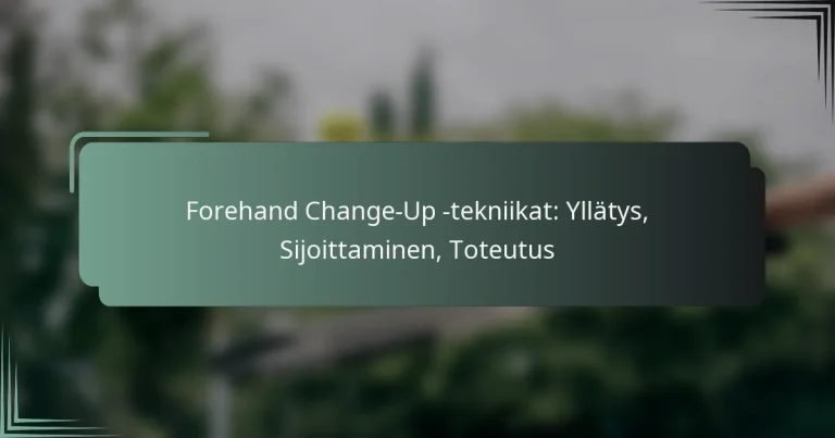 Forehand Change-Up -tekniikat: Yllätys, Sijoittaminen, Toteutus