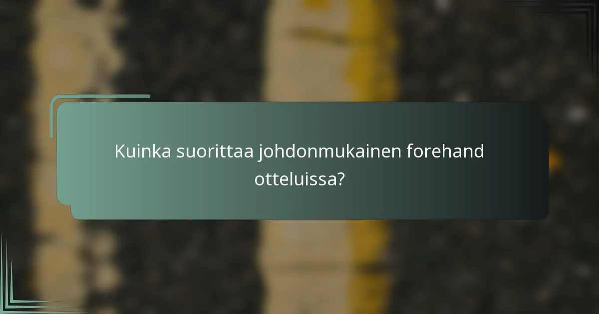 Kuinka suorittaa johdonmukainen forehand otteluissa?