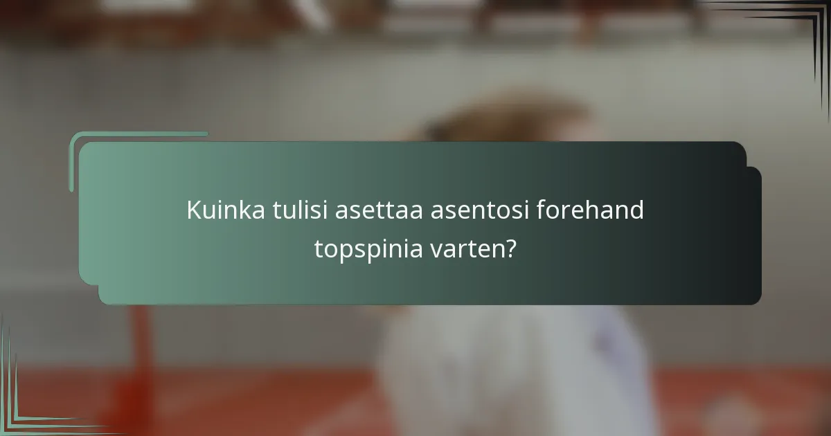 Kuinka tulisi asettaa asentosi forehand topspinia varten?