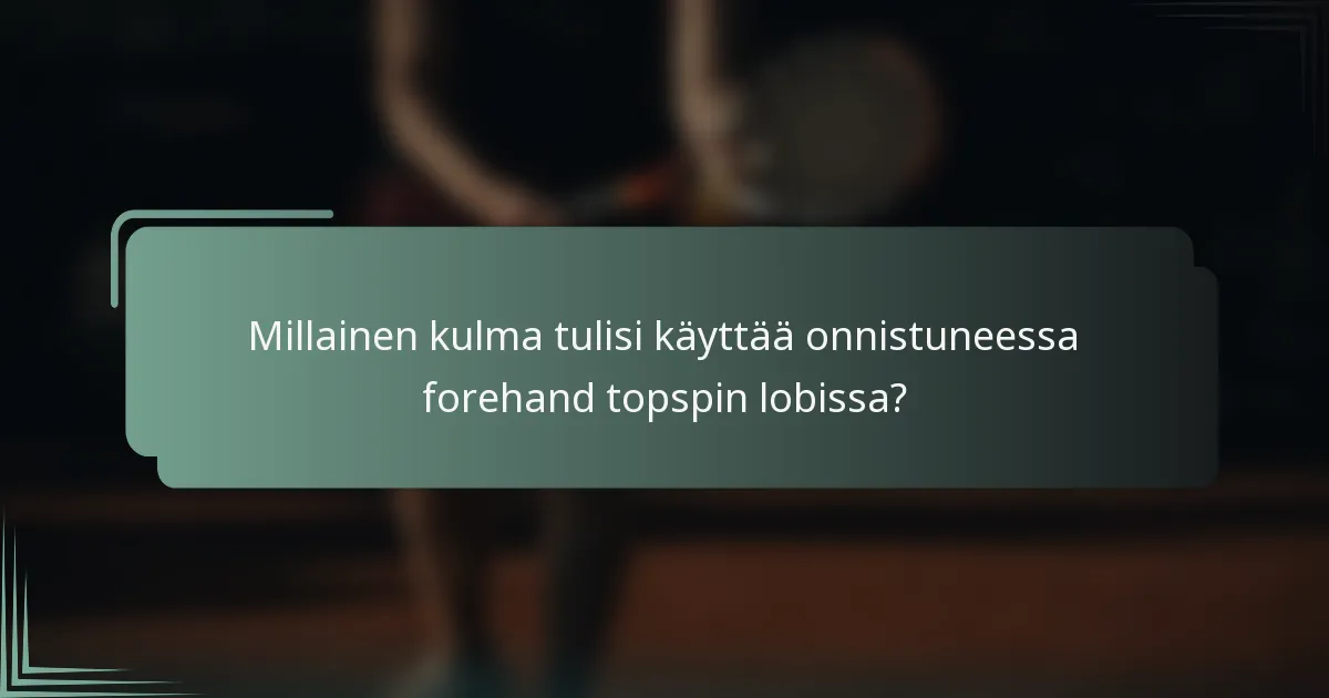 Millainen kulma tulisi käyttää onnistuneessa forehand topspin lobissa?