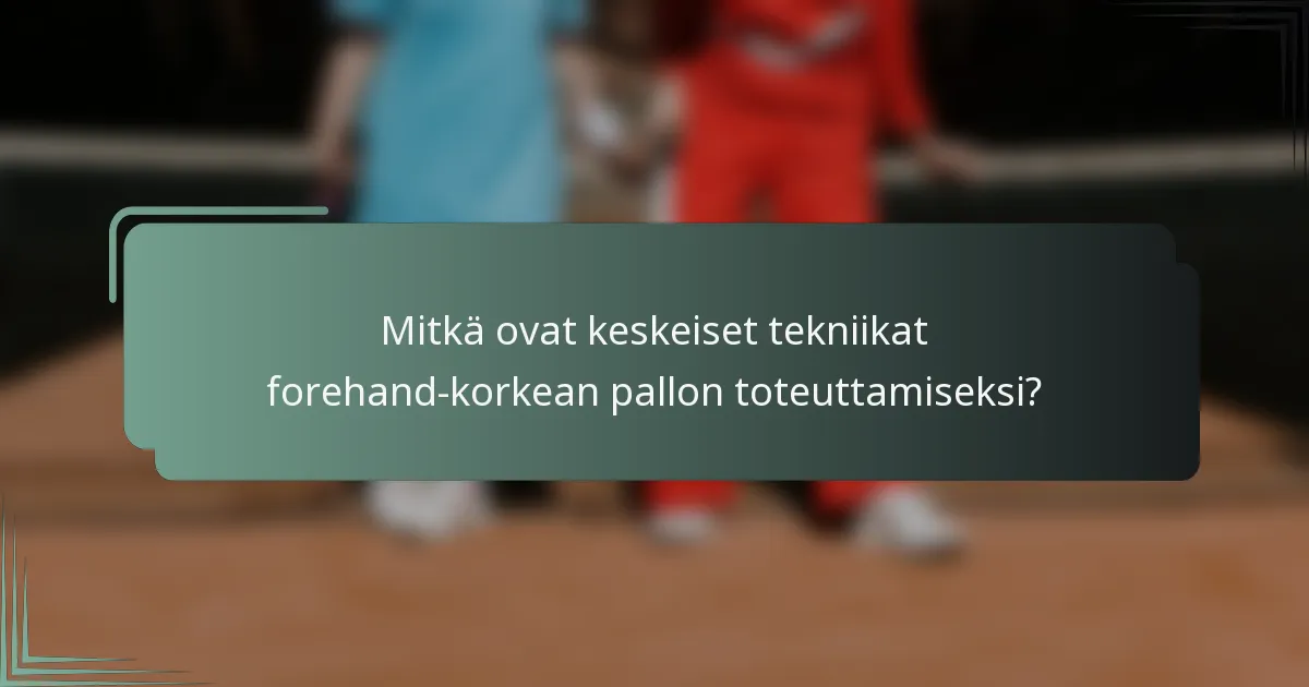 Mitkä ovat keskeiset tekniikat forehand-korkean pallon toteuttamiseksi?